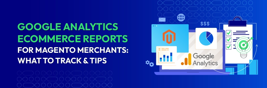 Google Analytics Ecommerce Reports for Magento Merchants: What to track & Tips